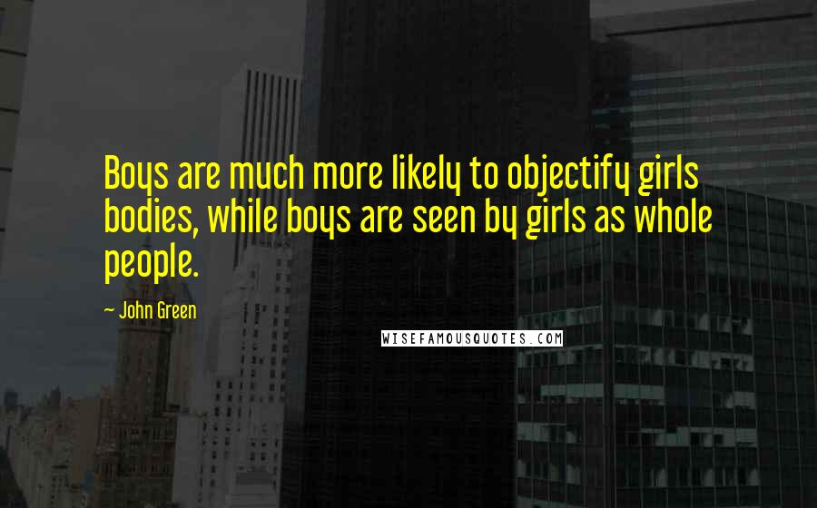 John Green Quotes: Boys are much more likely to objectify girls bodies, while boys are seen by girls as whole people.