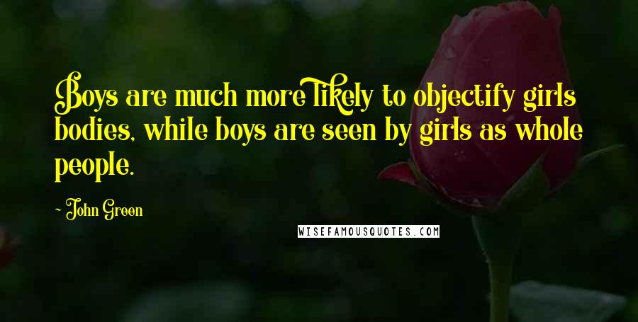 John Green Quotes: Boys are much more likely to objectify girls bodies, while boys are seen by girls as whole people.