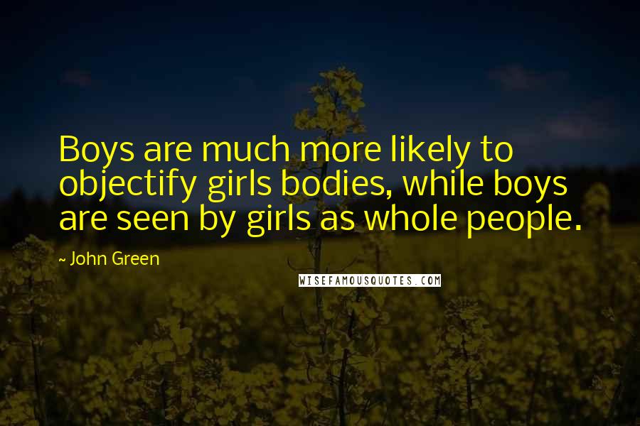 John Green Quotes: Boys are much more likely to objectify girls bodies, while boys are seen by girls as whole people.