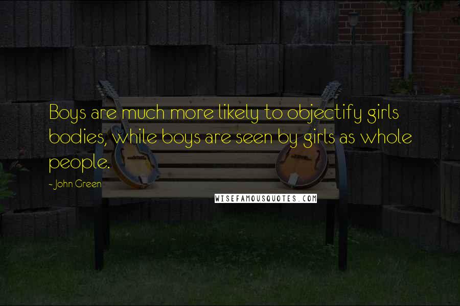 John Green Quotes: Boys are much more likely to objectify girls bodies, while boys are seen by girls as whole people.