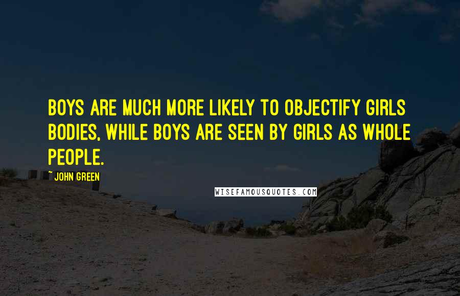 John Green Quotes: Boys are much more likely to objectify girls bodies, while boys are seen by girls as whole people.