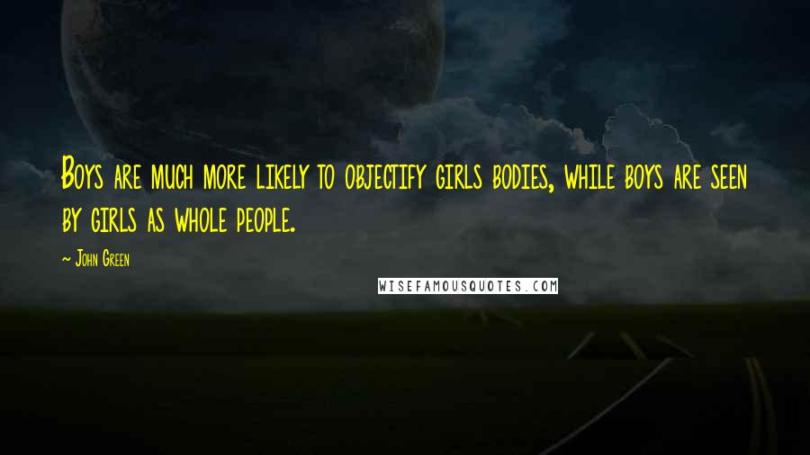 John Green Quotes: Boys are much more likely to objectify girls bodies, while boys are seen by girls as whole people.