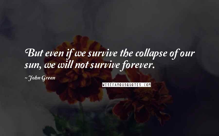 John Green Quotes: But even if we survive the collapse of our sun, we will not survive forever.