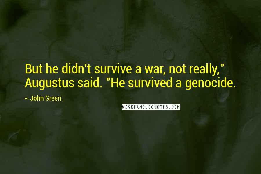 John Green Quotes: But he didn't survive a war, not really," Augustus said. "He survived a genocide.