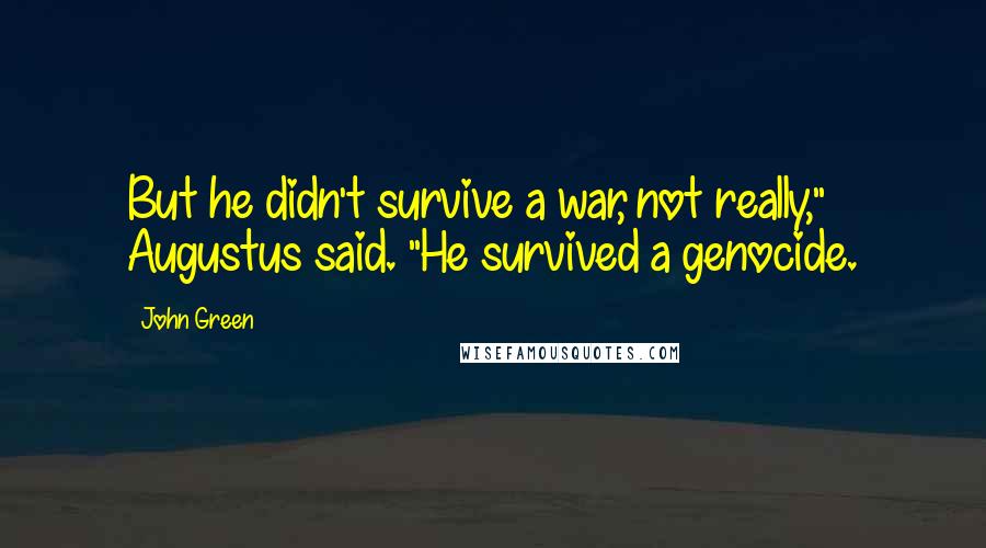 John Green Quotes: But he didn't survive a war, not really," Augustus said. "He survived a genocide.