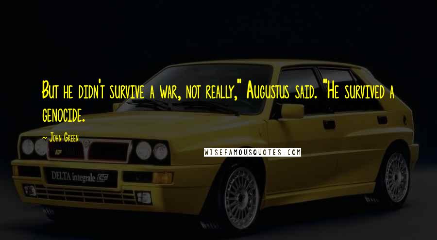 John Green Quotes: But he didn't survive a war, not really," Augustus said. "He survived a genocide.