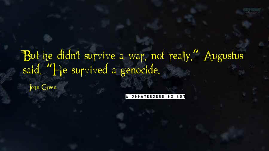 John Green Quotes: But he didn't survive a war, not really," Augustus said. "He survived a genocide.
