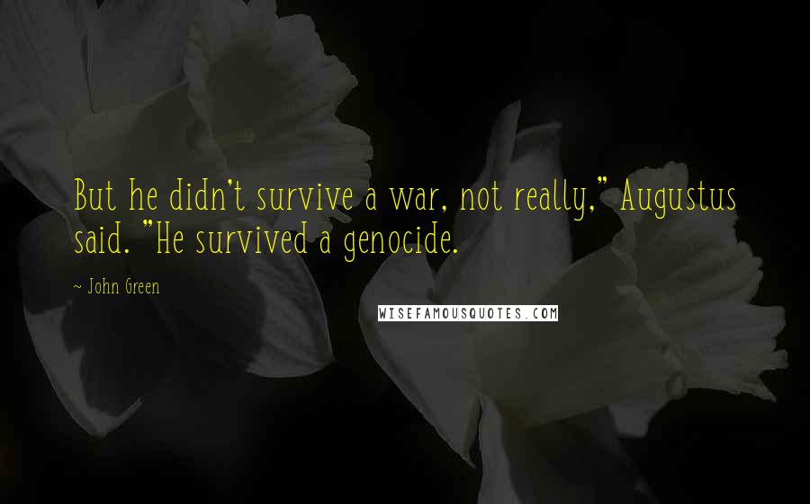 John Green Quotes: But he didn't survive a war, not really," Augustus said. "He survived a genocide.