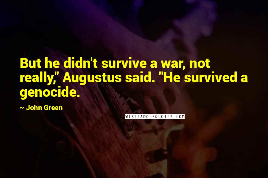 John Green Quotes: But he didn't survive a war, not really," Augustus said. "He survived a genocide.