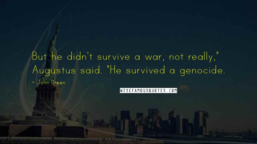 John Green Quotes: But he didn't survive a war, not really," Augustus said. "He survived a genocide.