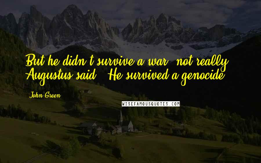 John Green Quotes: But he didn't survive a war, not really," Augustus said. "He survived a genocide.