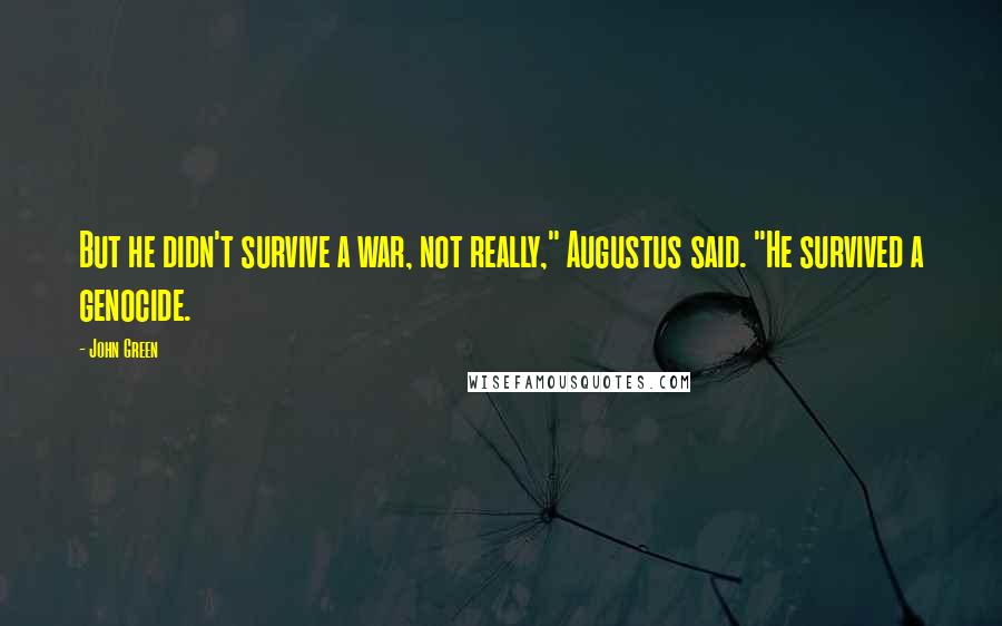 John Green Quotes: But he didn't survive a war, not really," Augustus said. "He survived a genocide.