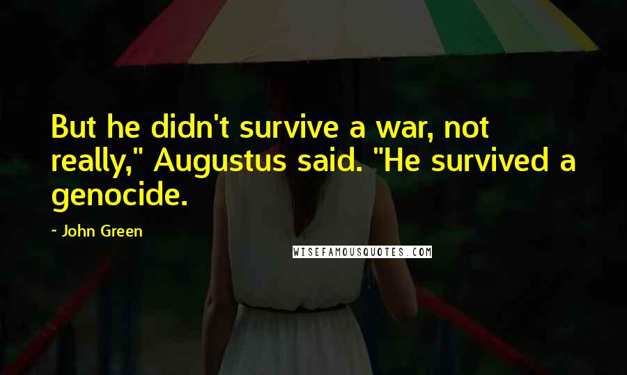 John Green Quotes: But he didn't survive a war, not really," Augustus said. "He survived a genocide.