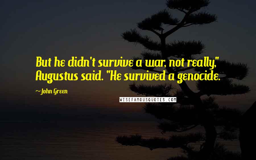 John Green Quotes: But he didn't survive a war, not really," Augustus said. "He survived a genocide.