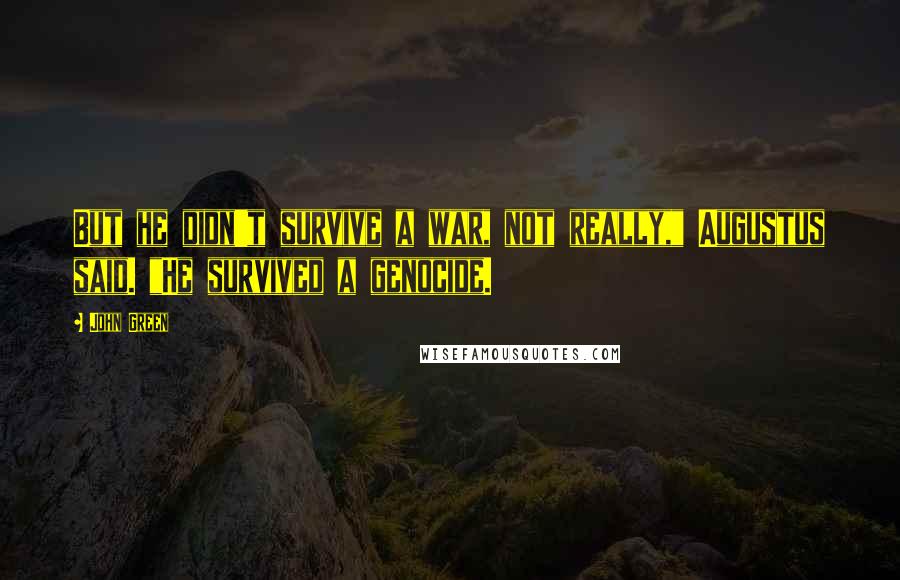 John Green Quotes: But he didn't survive a war, not really," Augustus said. "He survived a genocide.
