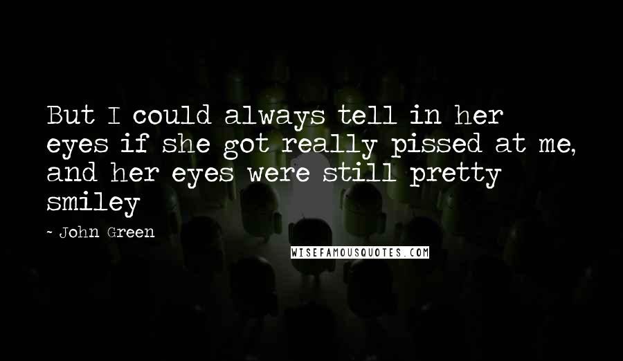John Green Quotes: But I could always tell in her eyes if she got really pissed at me, and her eyes were still pretty smiley