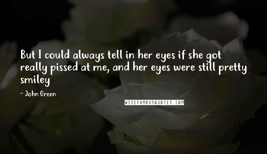 John Green Quotes: But I could always tell in her eyes if she got really pissed at me, and her eyes were still pretty smiley