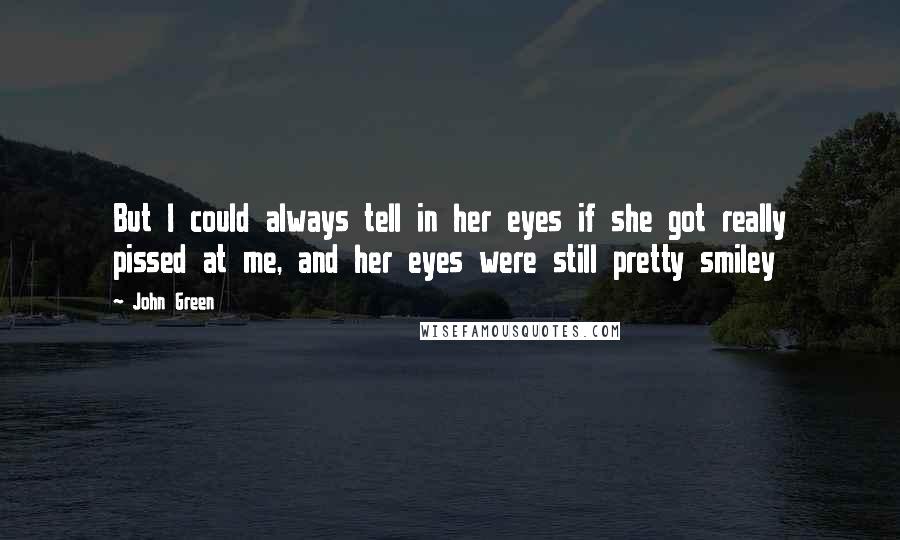 John Green Quotes: But I could always tell in her eyes if she got really pissed at me, and her eyes were still pretty smiley