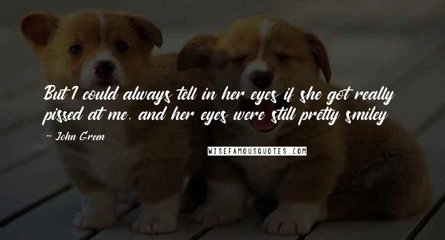 John Green Quotes: But I could always tell in her eyes if she got really pissed at me, and her eyes were still pretty smiley