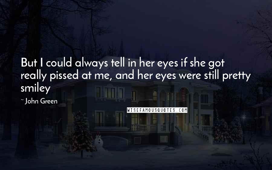 John Green Quotes: But I could always tell in her eyes if she got really pissed at me, and her eyes were still pretty smiley