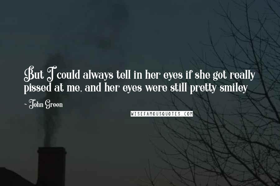John Green Quotes: But I could always tell in her eyes if she got really pissed at me, and her eyes were still pretty smiley