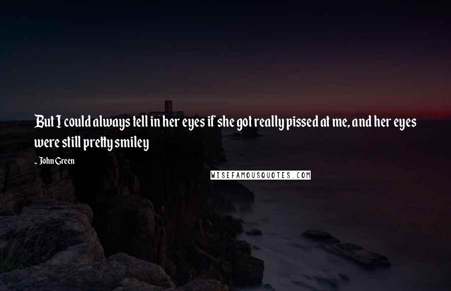 John Green Quotes: But I could always tell in her eyes if she got really pissed at me, and her eyes were still pretty smiley