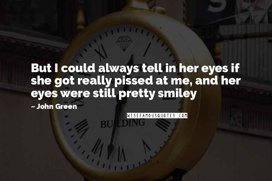 John Green Quotes: But I could always tell in her eyes if she got really pissed at me, and her eyes were still pretty smiley