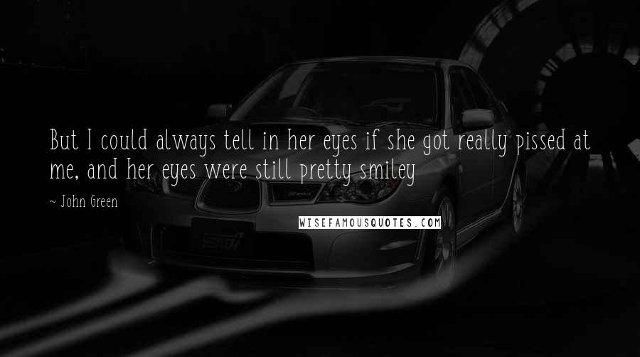 John Green Quotes: But I could always tell in her eyes if she got really pissed at me, and her eyes were still pretty smiley