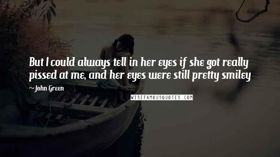 John Green Quotes: But I could always tell in her eyes if she got really pissed at me, and her eyes were still pretty smiley