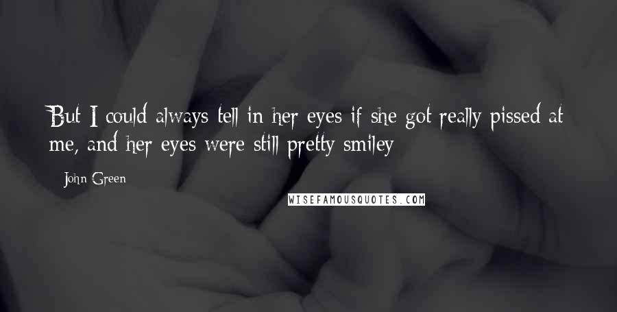 John Green Quotes: But I could always tell in her eyes if she got really pissed at me, and her eyes were still pretty smiley