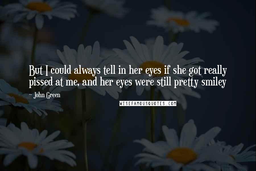 John Green Quotes: But I could always tell in her eyes if she got really pissed at me, and her eyes were still pretty smiley