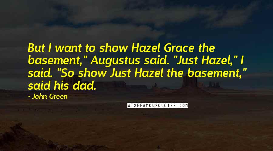 John Green Quotes: But I want to show Hazel Grace the basement," Augustus said. "Just Hazel," I said. "So show Just Hazel the basement," said his dad.