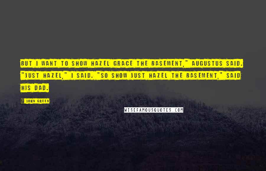 John Green Quotes: But I want to show Hazel Grace the basement," Augustus said. "Just Hazel," I said. "So show Just Hazel the basement," said his dad.