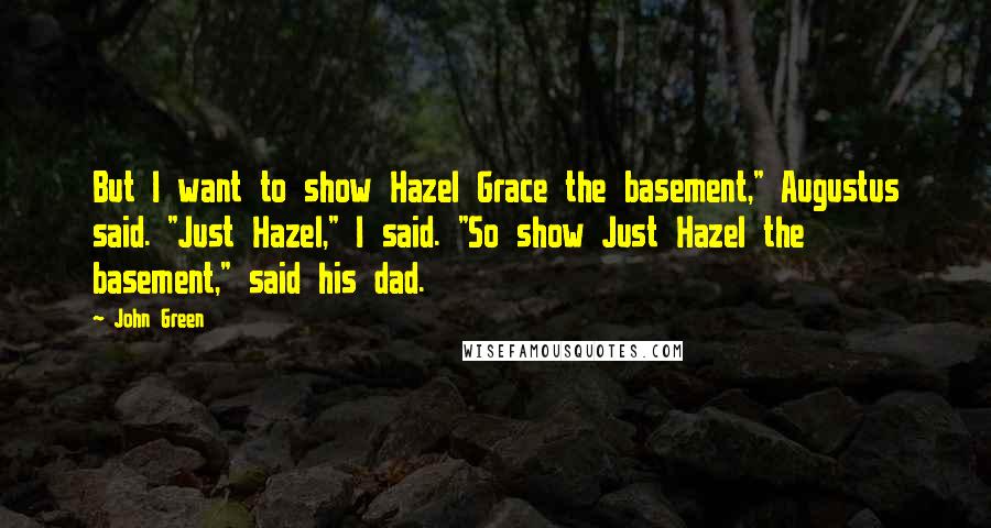 John Green Quotes: But I want to show Hazel Grace the basement," Augustus said. "Just Hazel," I said. "So show Just Hazel the basement," said his dad.