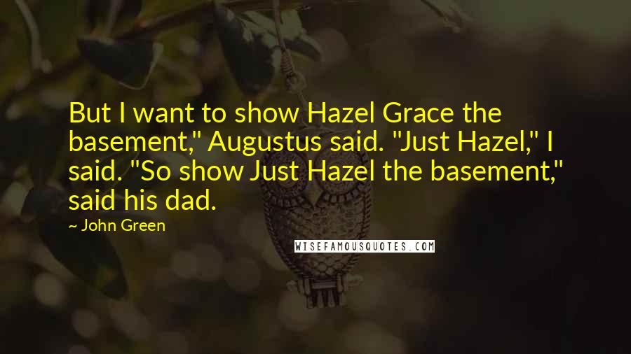 John Green Quotes: But I want to show Hazel Grace the basement," Augustus said. "Just Hazel," I said. "So show Just Hazel the basement," said his dad.