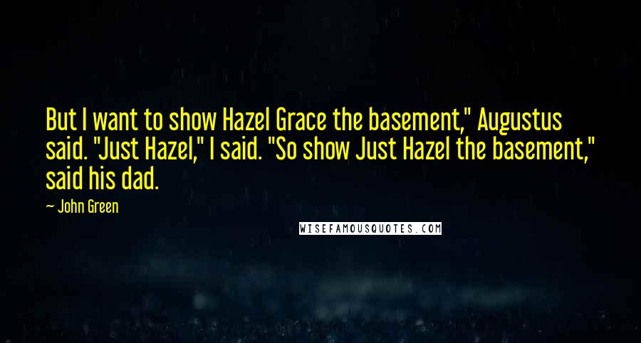 John Green Quotes: But I want to show Hazel Grace the basement," Augustus said. "Just Hazel," I said. "So show Just Hazel the basement," said his dad.