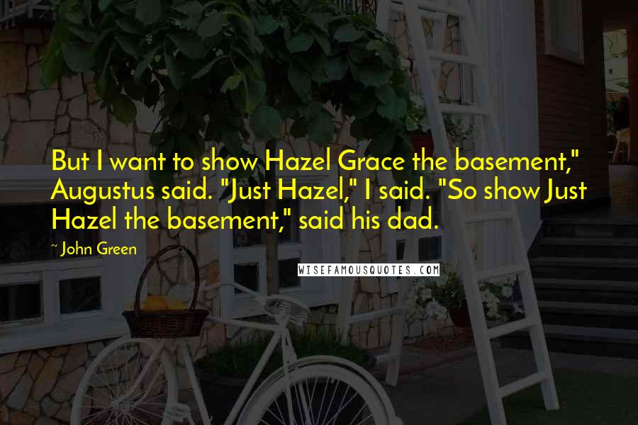 John Green Quotes: But I want to show Hazel Grace the basement," Augustus said. "Just Hazel," I said. "So show Just Hazel the basement," said his dad.