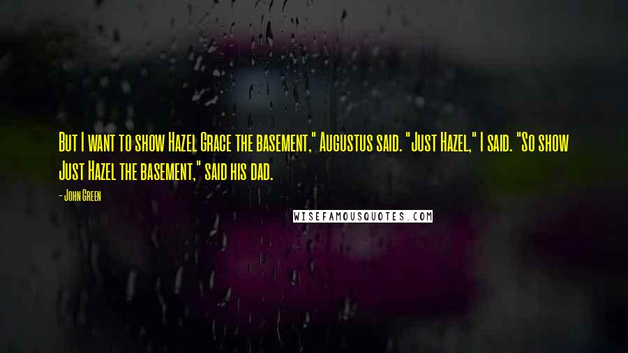 John Green Quotes: But I want to show Hazel Grace the basement," Augustus said. "Just Hazel," I said. "So show Just Hazel the basement," said his dad.