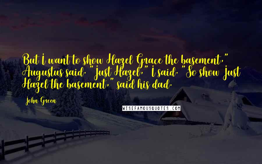 John Green Quotes: But I want to show Hazel Grace the basement," Augustus said. "Just Hazel," I said. "So show Just Hazel the basement," said his dad.