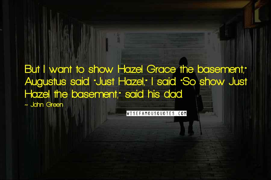 John Green Quotes: But I want to show Hazel Grace the basement," Augustus said. "Just Hazel," I said. "So show Just Hazel the basement," said his dad.