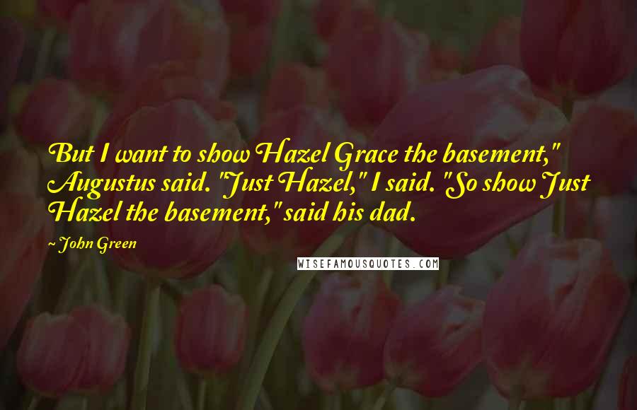 John Green Quotes: But I want to show Hazel Grace the basement," Augustus said. "Just Hazel," I said. "So show Just Hazel the basement," said his dad.