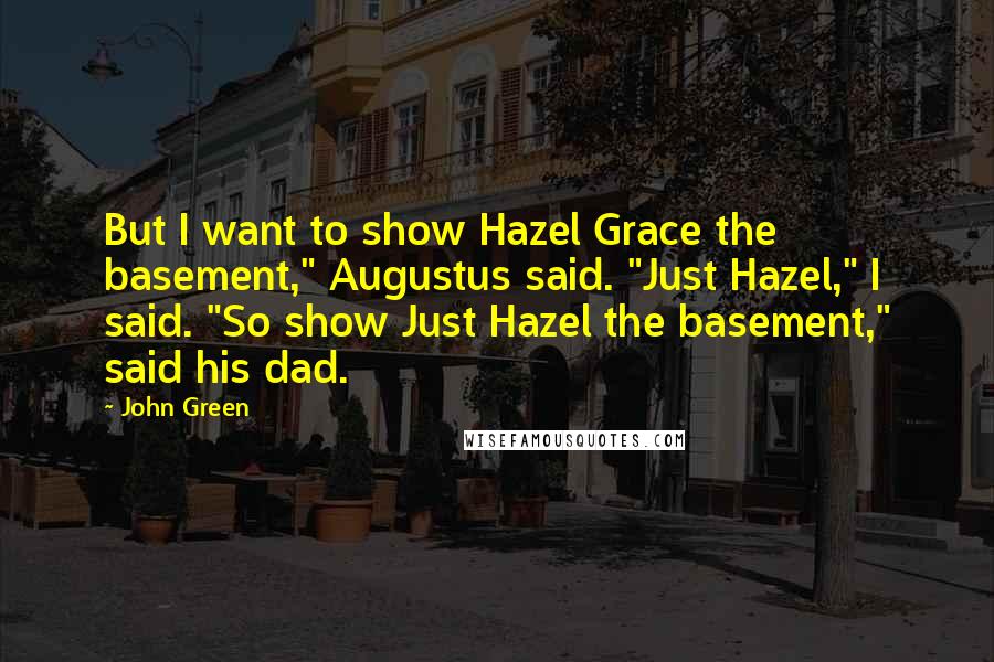 John Green Quotes: But I want to show Hazel Grace the basement," Augustus said. "Just Hazel," I said. "So show Just Hazel the basement," said his dad.