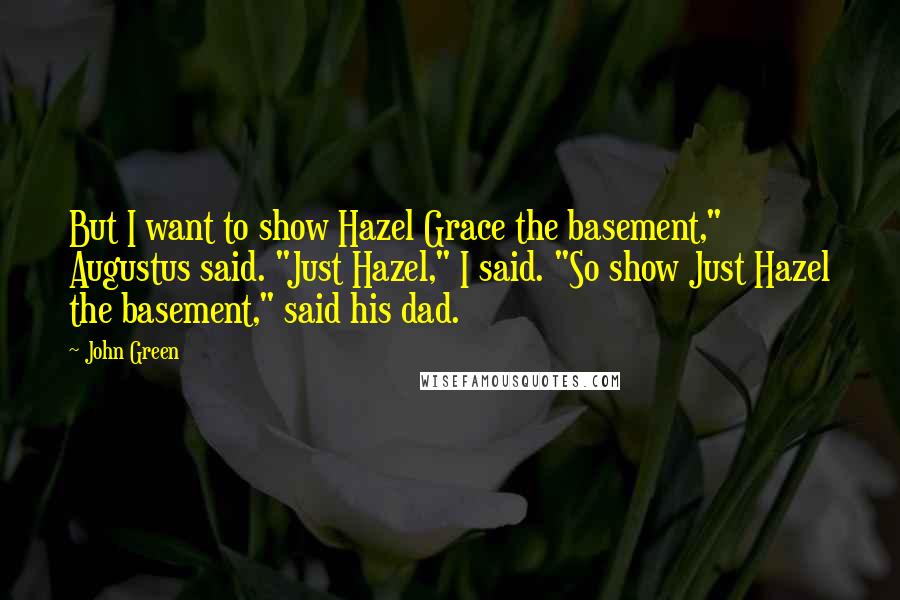 John Green Quotes: But I want to show Hazel Grace the basement," Augustus said. "Just Hazel," I said. "So show Just Hazel the basement," said his dad.