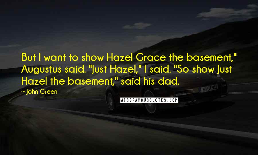 John Green Quotes: But I want to show Hazel Grace the basement," Augustus said. "Just Hazel," I said. "So show Just Hazel the basement," said his dad.