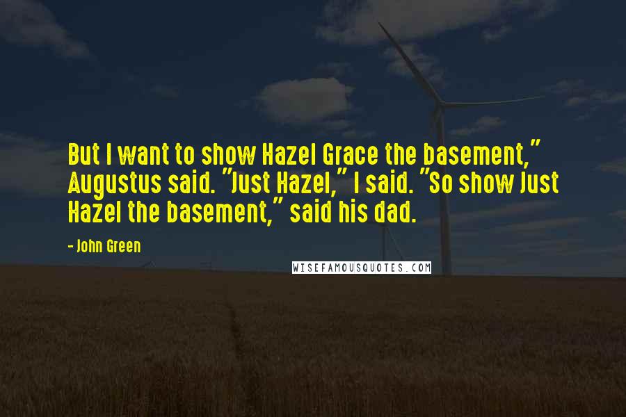 John Green Quotes: But I want to show Hazel Grace the basement," Augustus said. "Just Hazel," I said. "So show Just Hazel the basement," said his dad.