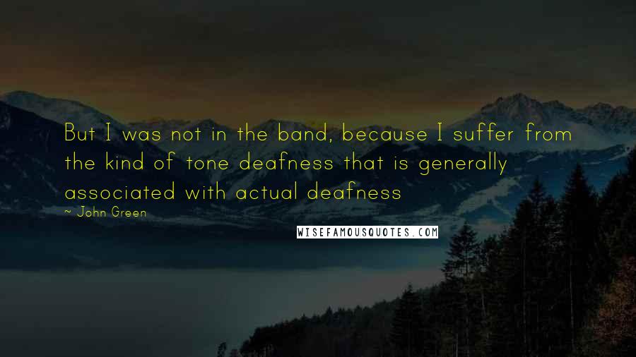 John Green Quotes: But I was not in the band, because I suffer from the kind of tone deafness that is generally associated with actual deafness
