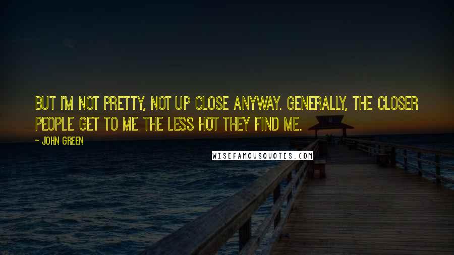 John Green Quotes: But I'm not pretty, not up close anyway. Generally, the closer people get to me the less hot they find me.