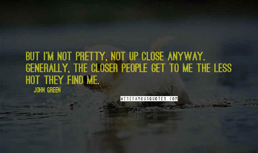 John Green Quotes: But I'm not pretty, not up close anyway. Generally, the closer people get to me the less hot they find me.