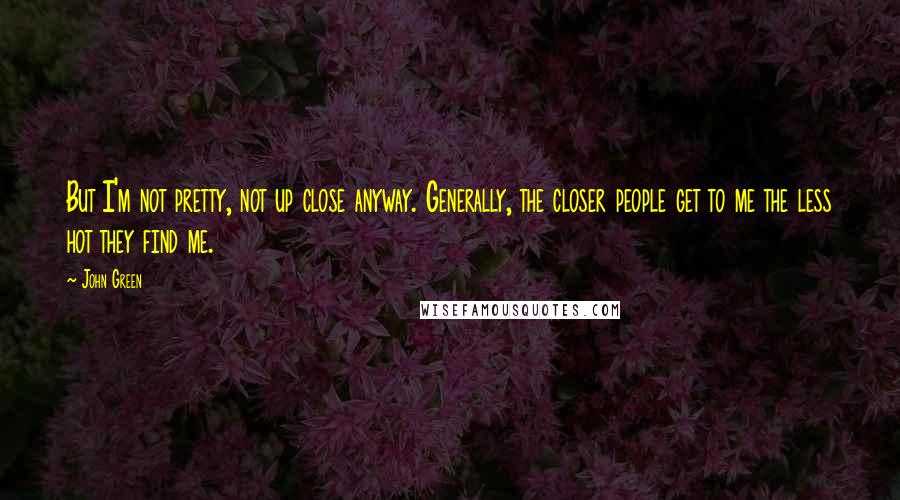 John Green Quotes: But I'm not pretty, not up close anyway. Generally, the closer people get to me the less hot they find me.