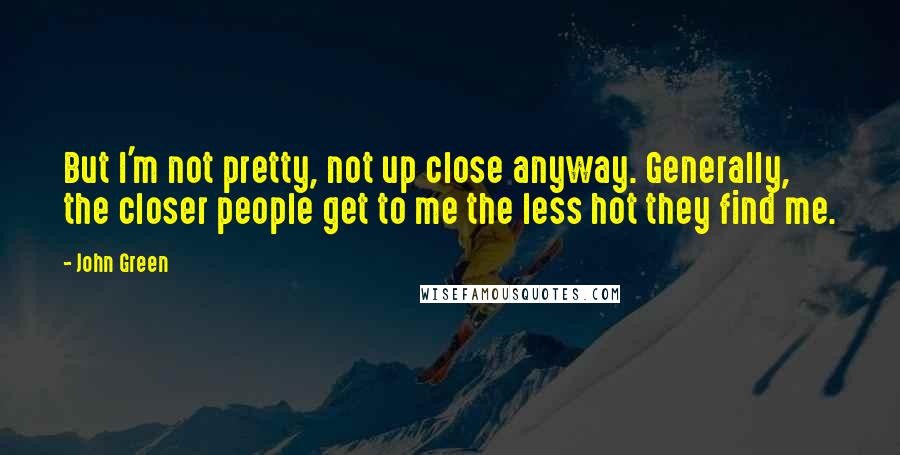 John Green Quotes: But I'm not pretty, not up close anyway. Generally, the closer people get to me the less hot they find me.